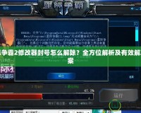 星際爭(zhēng)霸2修改器封號(hào)怎么解除？全方位解析及有效解決方案