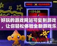好玩的游戲網(wǎng)站可復(fù)制游戲，讓你輕松體驗(yàn)全新游戲樂趣