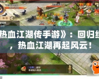 《熱血江湖傳手游》：回歸經(jīng)典，熱血江湖再起風(fēng)云！