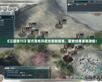 《三國(guó)志15》官方宣布開啟光榮新篇章，重燃經(jīng)典策略激情！
