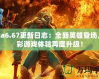 Dota6.67更新日志：全新英雄登場，精彩游戲體驗再度升級！