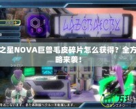 夢幻之星NOVA巨獸毛皮碎片怎么獲得？全方位攻略來襲！