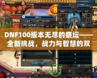 DNF100版本無盡的祭壇——全新挑戰(zhàn)，戰(zhàn)力與智慧的雙重較量！