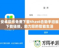 安卓軟件免費(fèi)下載6hzs6合助手舊版下載鏈接，助力您的智能生活