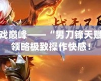 刷新游戲巔峰——“男刀鋒天賦”帶你領(lǐng)略極致操作快感！