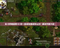 玩《呼嘯戰(zhàn)神3》時一直發(fā)生錯誤怎么辦？解決方案大全！