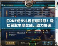 《DNF成長禮包在哪領(lǐng)??？輕松獲取豐厚獎(jiǎng)勵(lì)，助力快速成長！》