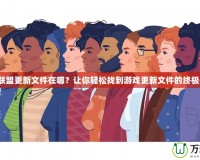 英雄聯(lián)盟更新文件在哪？讓你輕松找到游戲更新文件的終極指南！