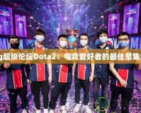 sg超級(jí)論壇Dota2：電競(jìng)愛(ài)好者的最佳聚集地