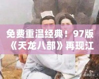 免費重溫經(jīng)典！97版《天龍八部》再現(xiàn)江湖風云