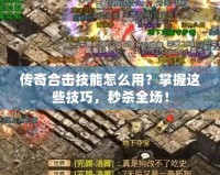 傳奇合擊技能怎么用？掌握這些技巧，秒殺全場(chǎng)！