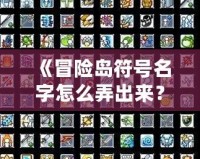 《冒險(xiǎn)島符號(hào)名字怎么弄出來(lái)？解鎖個(gè)性化符號(hào)與名字的終極攻略！》