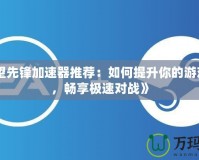 《守望先鋒加速器推薦：如何提升你的游戲體驗，暢享極速對戰(zhàn)》