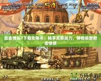 合金彈頭7下載無限幣：暢享無敵戰(zhàn)力，體驗(yàn)極致射擊快感