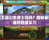 洛克王國幻象勇士強嗎？揭秘最強英雄的隱藏實力