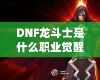 DNF龍斗士是什么職業(yè)覺醒名？深入解析龍斗士的覺醒之力