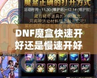 DNF魔盒快速開(kāi)好還是慢速開(kāi)好？全面解析你的最佳選擇！