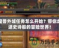 魔獸外域任務(wù)怎么開始？帶你走進(jìn)史詩(shī)般的冒險(xiǎn)世界！