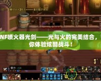 DNF噴火器光劍——光與火的完美結(jié)合，帶你體驗(yàn)炫酷戰(zhàn)斗！