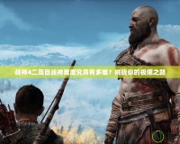 戰(zhàn)神4二周目戰(zhàn)神難度究竟有多難？挑戰(zhàn)你的極限之路