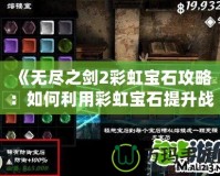 《無(wú)盡之劍2彩虹寶石攻略：如何利用彩虹寶石提升戰(zhàn)力，征服全世界！》