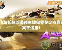qq飛車禮包沙漠領(lǐng)主抽完要多少點券？答案在這里！