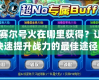 《賽爾號(hào)火在哪里獲得？讓你快速提升戰(zhàn)力的最佳途徑》