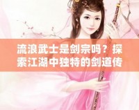 流浪武士是劍宗嗎？探索江湖中獨特的劍道傳承