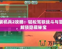 重裝機兵2攻略：輕松駕馭戰(zhàn)斗與冒險，解鎖隱藏秘寶