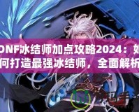 DNF冰結(jié)師加點攻略2024：如何打造最強冰結(jié)師，全面解析最優(yōu)加點方案