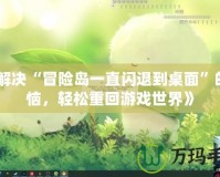 《解決“冒險(xiǎn)島一直閃退到桌面”的煩惱，輕松重回游戲世界》