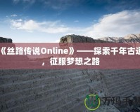 《絲路傳說Online》——探索千年古道，征服夢想之路