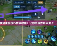 英雄聯(lián)盟走位技巧教學(xué)視頻：讓你的操作水平更上一層樓！