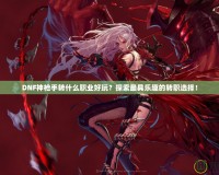 DNF神槍手轉(zhuǎn)什么職業(yè)好玩？探索最具樂趣的轉(zhuǎn)職選擇！