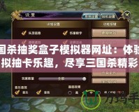 三國殺抽獎盒子模擬器網(wǎng)址：體驗虛擬抽卡樂趣，盡享三國殺精彩