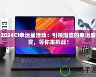 2024Cf幸運星活動：引領(lǐng)潮流的幸運盛宴，等你來挑戰(zhàn)！