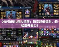 DNF微信禮包大揭秘：暢享超值福利，輕松提升戰(zhàn)力！