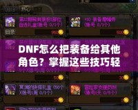 DNF怎么把裝備給其他角色？掌握這些技巧輕松轉(zhuǎn)移裝備！