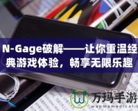 N-Gage破解——讓你重溫經(jīng)典游戲體驗，暢享無限樂趣