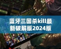 藍(lán)牙三國殺kill最新破解版2024版本：全新體驗(yàn)，暢享無縫對(duì)戰(zhàn)
