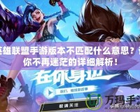 英雄聯(lián)盟手游版本不匹配什么意思？讓你不再迷茫的詳細解析！