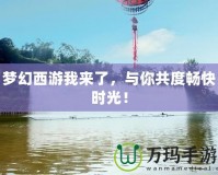 夢(mèng)幻西游我來(lái)了，與你共度暢快時(shí)光！