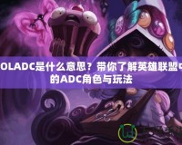 LOLADC是什么意思？帶你了解英雄聯盟中的ADC角色與玩法