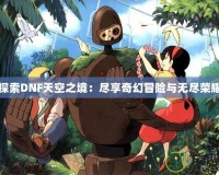探索DNF天空之境：盡享奇幻冒險(xiǎn)與無(wú)盡榮耀