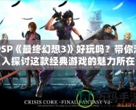 PSP《最終幻想3》好玩嗎？帶你深入探討這款經(jīng)典游戲的魅力所在