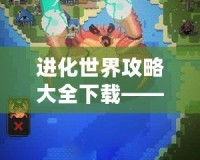 進(jìn)化世界攻略大全下載——讓你輕松暢玩進(jìn)化世界！