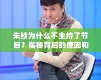 朱楨為什么不主持了節(jié)目？揭秘背后的原因和變化
