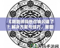 《陰陽師現(xiàn)世召喚閃退了？解決方案與技巧，重回戰(zhàn)場(chǎng)不是夢(mèng)！》