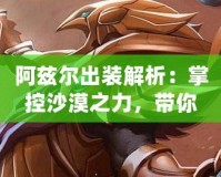 阿茲爾出裝解析：掌控沙漠之力，帶你玩轉(zhuǎn)全場(chǎng)！