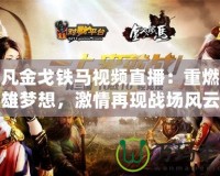 起凡金戈鐵馬視頻直播：重燃英雄夢想，激情再現(xiàn)戰(zhàn)場風(fēng)云
